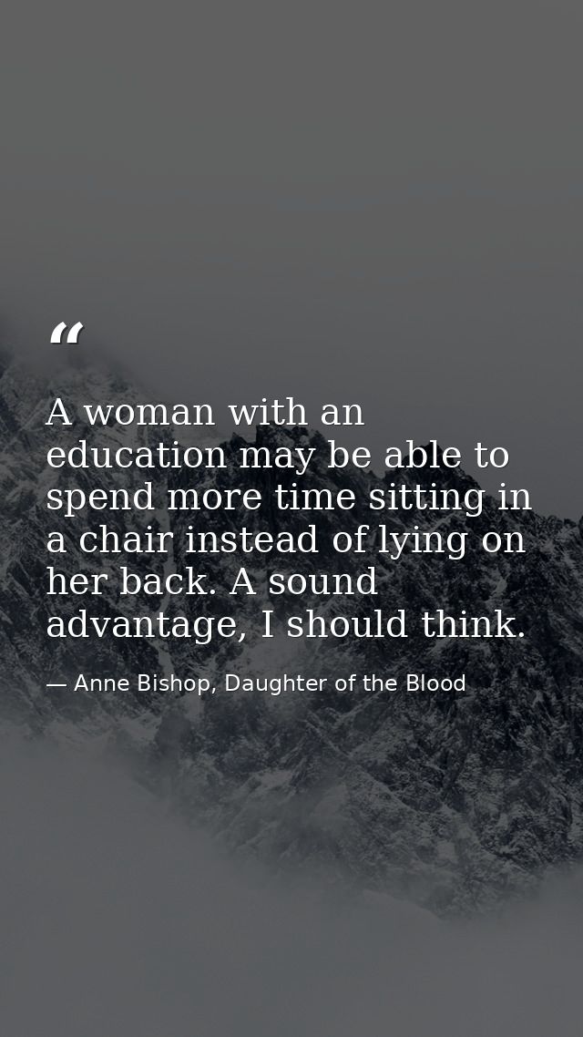 A woman with an education may be able to spend more time sitting in a chair instead of lying on her back. A sound advant — Anne Bishop, Daughter of the Blood
