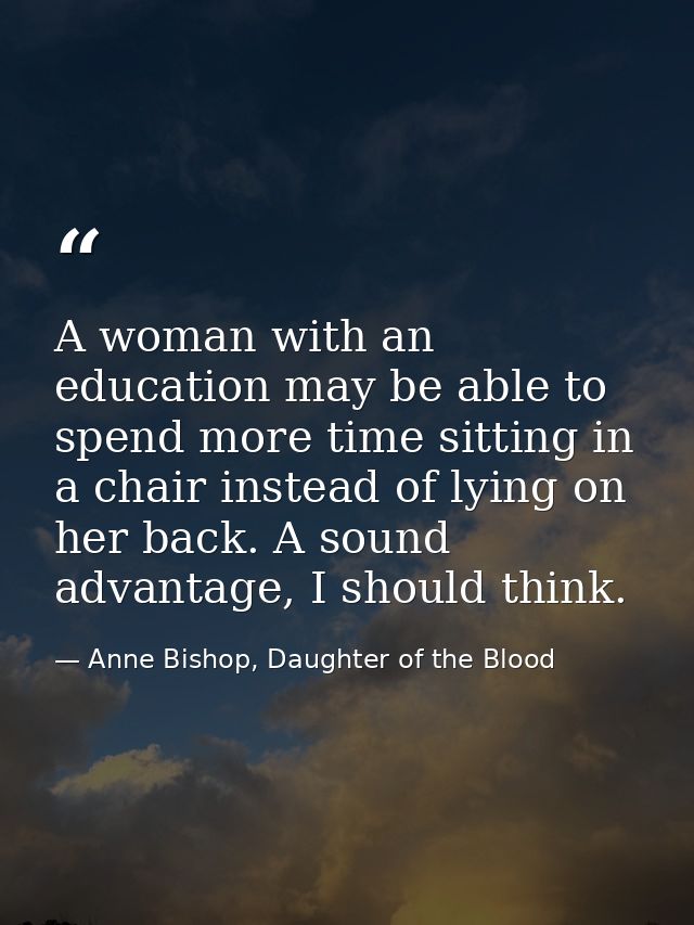A woman with an education may be able to spend more time sitting in a chair instead of lying on her back. A sound advant — Anne Bishop, Daughter of the Blood