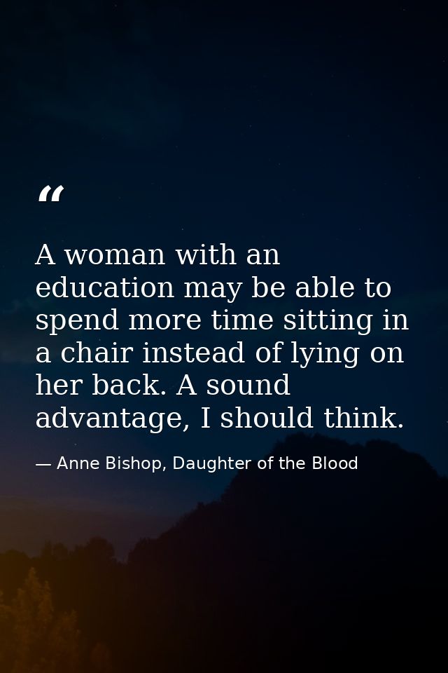 A woman with an education may be able to spend more time sitting in a chair instead of lying on her back. A sound advant — Anne Bishop, Daughter of the Blood