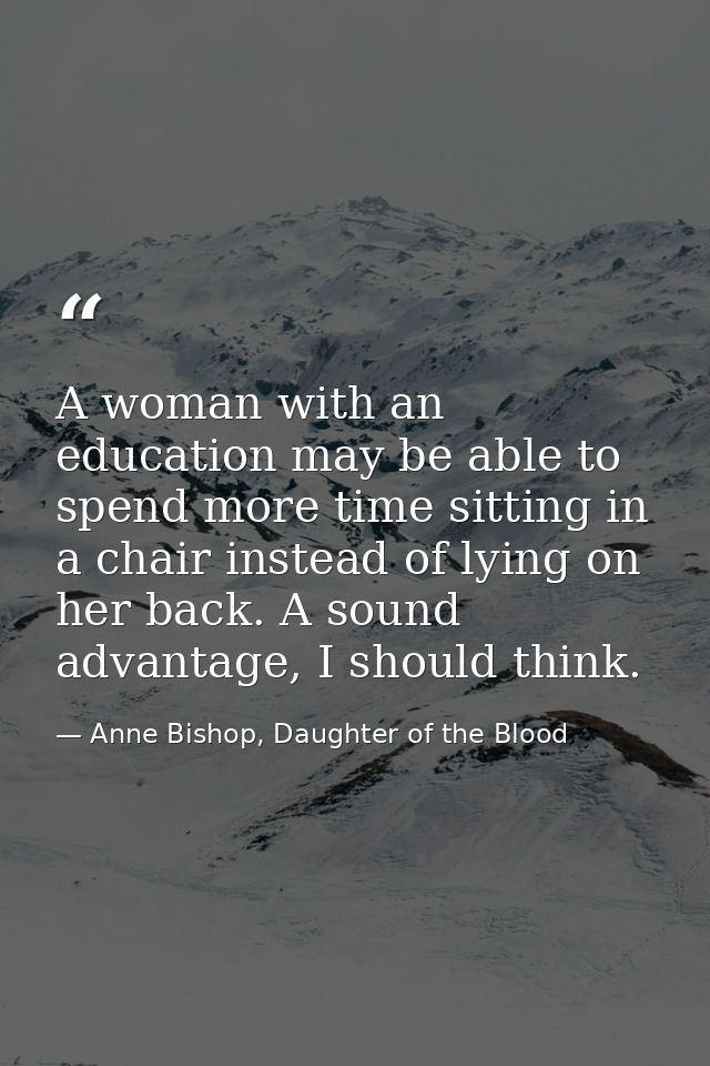 A woman with an education may be able to spend more time sitting in a chair instead of lying on her back. A sound advant — Anne Bishop, Daughter of the Blood