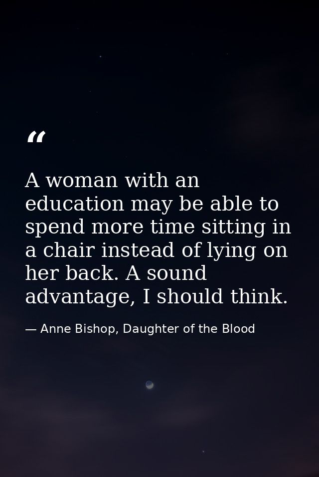 A woman with an education may be able to spend more time sitting in a chair instead of lying on her back. A sound advant — Anne Bishop, Daughter of the Blood