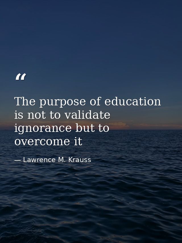 The purpose of education is not to validate ignorance but to overcome it — Lawrence M. Krauss