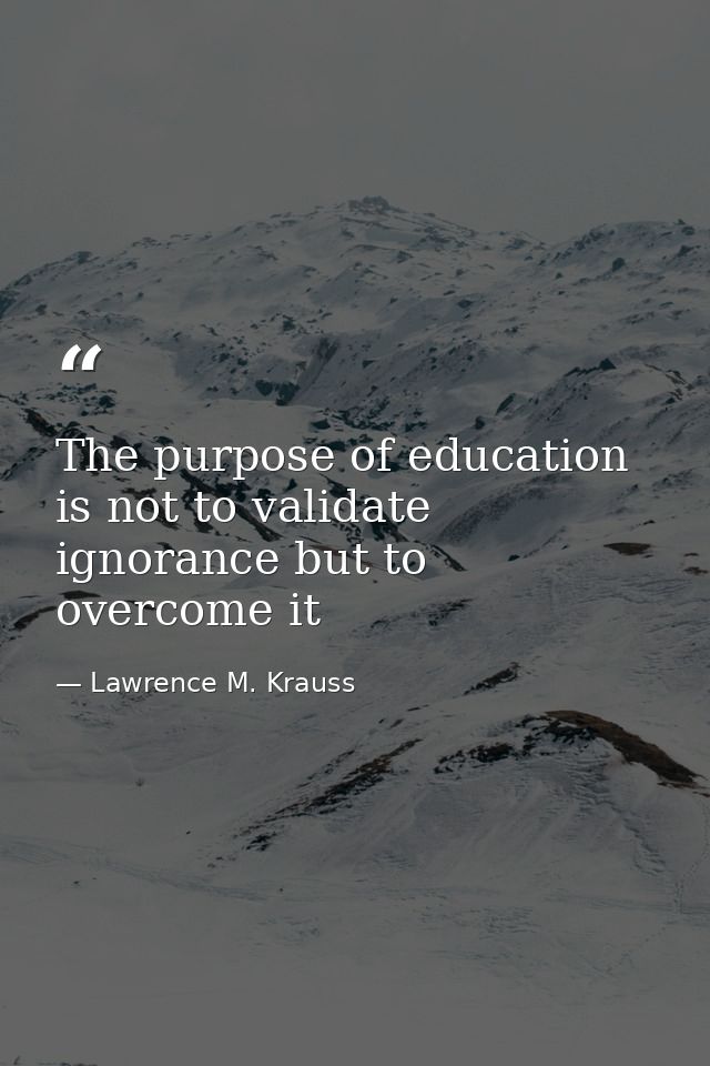 The purpose of education is not to validate ignorance but to overcome it — Lawrence M. Krauss
