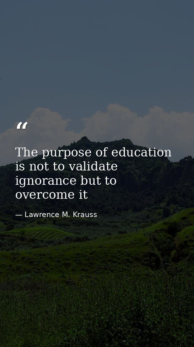The purpose of education is not to validate ignorance but to overcome it — Lawrence M. Krauss