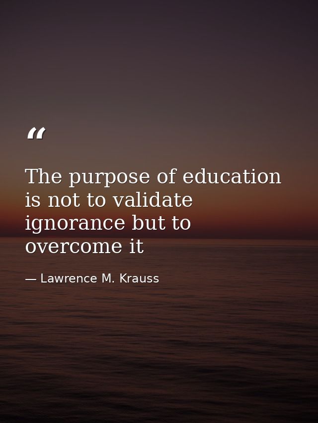 The purpose of education is not to validate ignorance but to overcome it — Lawrence M. Krauss