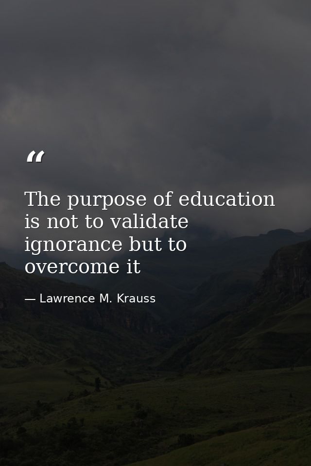 The purpose of education is not to validate ignorance but to overcome it — Lawrence M. Krauss