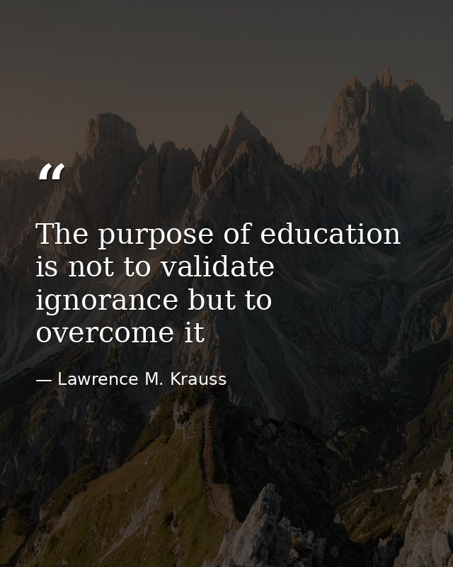 The purpose of education is not to validate ignorance but to overcome it — Lawrence M. Krauss