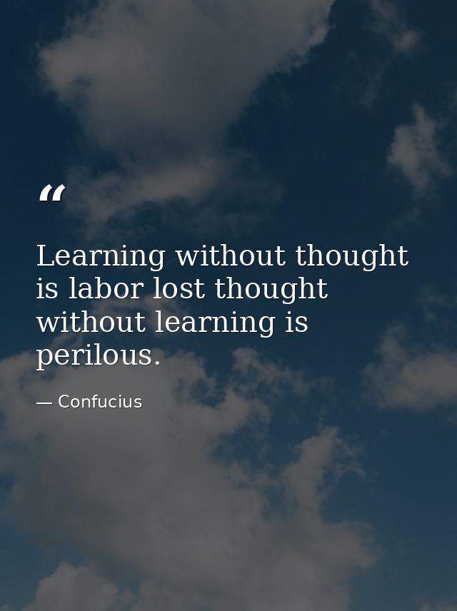 Learning without thought is labor lost thought without learning is perilous. — Confucius
