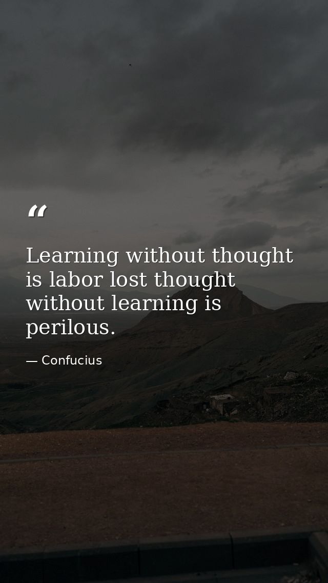 Learning without thought is labor lost thought without learning is perilous. — Confucius
