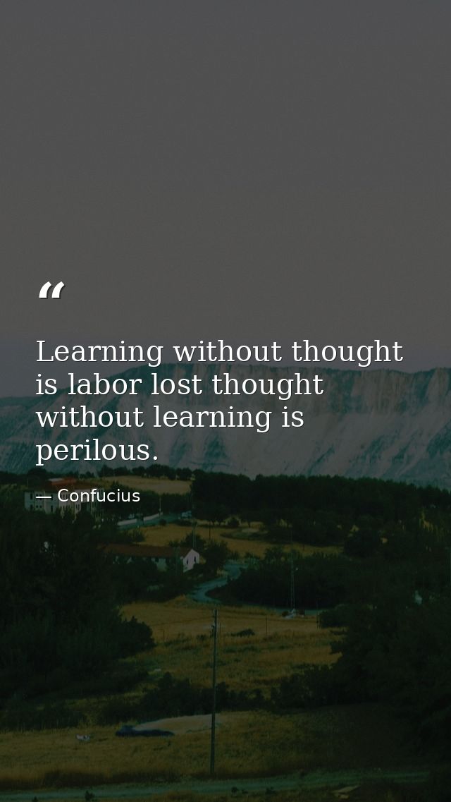 Learning without thought is labor lost thought without learning is perilous. — Confucius