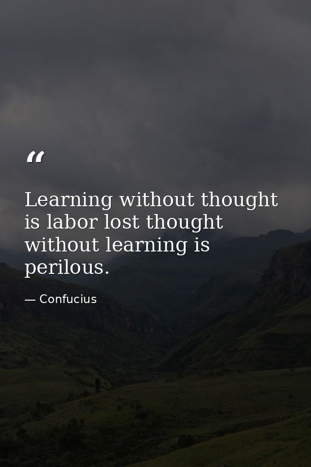 Learning without thought is labor lost thought without learning is perilous. — Confucius