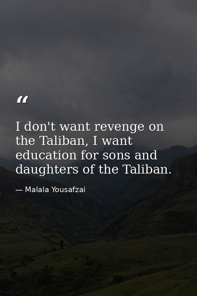 I don't want revenge on the Taliban, I want education for sons and daughters of the Taliban. — Malala Yousafzai