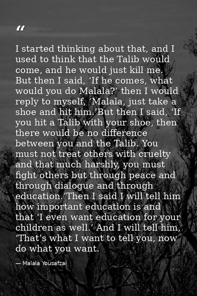I started thinking about that, and I used to think that the Talib would come, and he would just kill me. But then I said — Malala Yousafzai