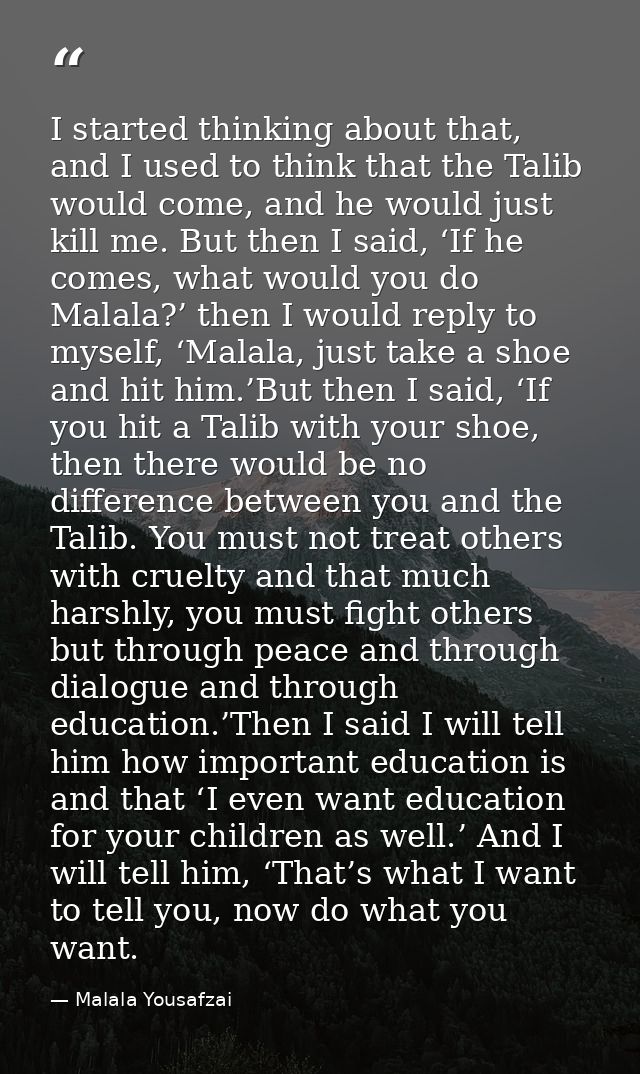 I started thinking about that, and I used to think that the Talib would come, and he would just kill me. But then I said — Malala Yousafzai