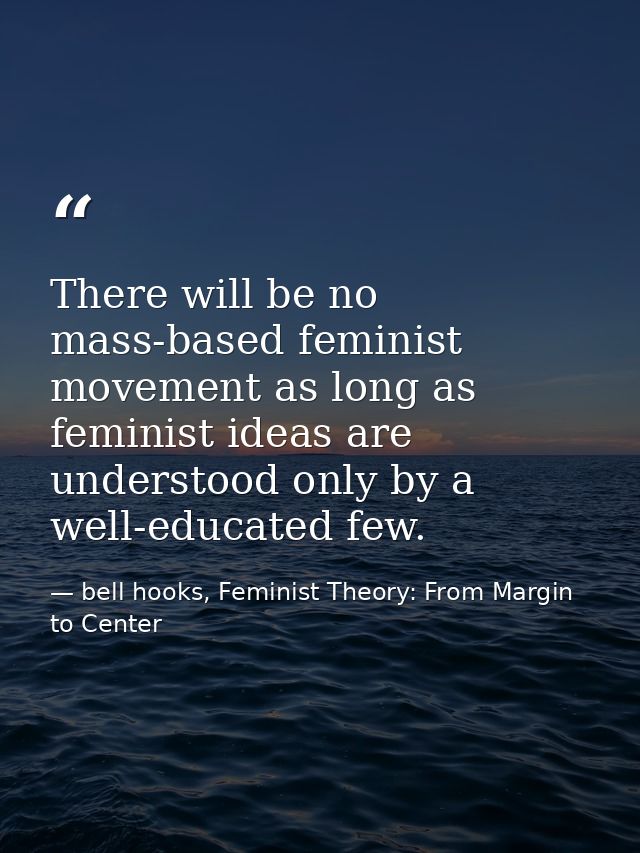 There will be no mass-based feminist movement as long as feminist ideas are understood only by a well-educated few. — bell hooks, Feminist Theory: From Margin to Center