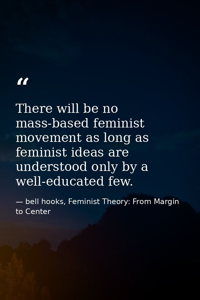 There will be no mass-based feminist movement as long as feminist ideas are understood only by a well-educated few. — bell hooks, Feminist Theory: From Margin to Center