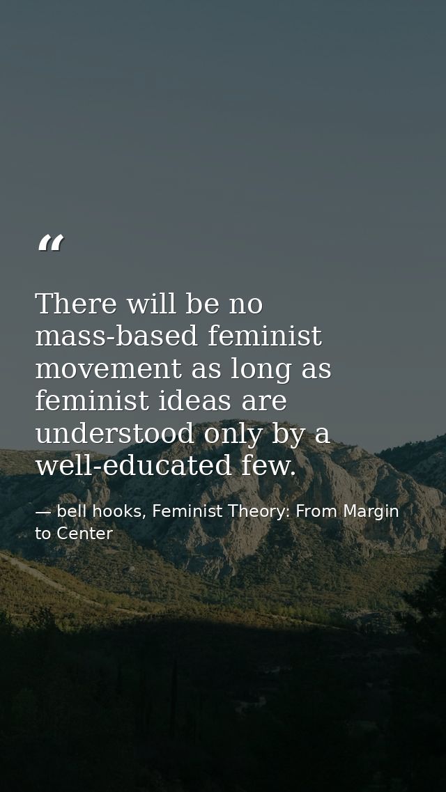 There will be no mass-based feminist movement as long as feminist ideas are understood only by a well-educated few. — bell hooks, Feminist Theory: From Margin to Center