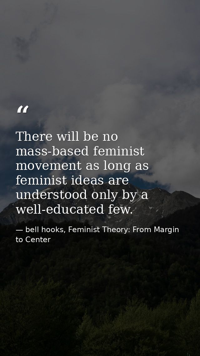 There will be no mass-based feminist movement as long as feminist ideas are understood only by a well-educated few. — bell hooks, Feminist Theory: From Margin to Center