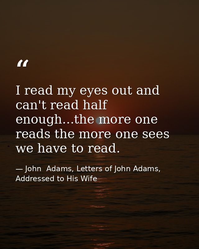 I read my eyes out and can't read half enough...the more one reads the more one sees we have to read. — John  Adams, Letters of John Adams, Addressed to His Wife