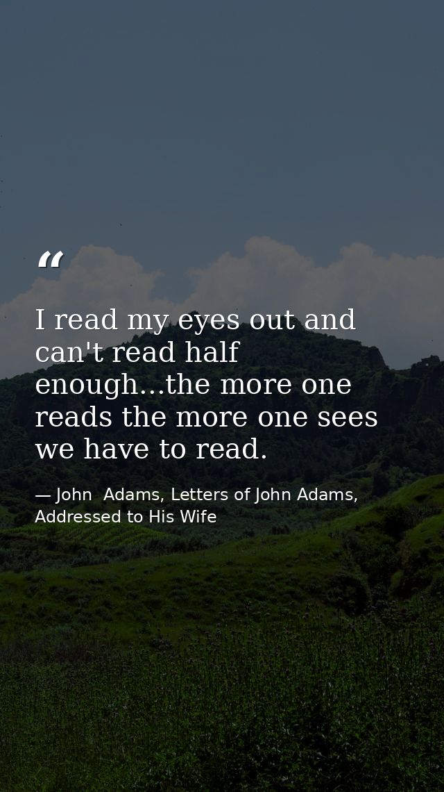I read my eyes out and can't read half enough...the more one reads the more one sees we have to read. — John  Adams, Letters of John Adams, Addressed to His Wife