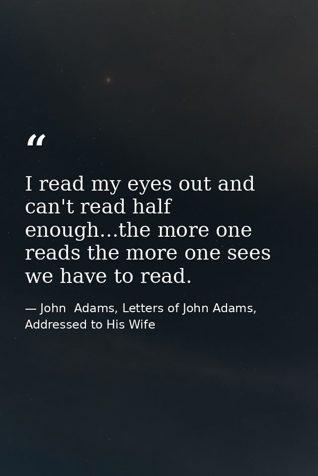 I read my eyes out and can't read half enough...the more one reads the more one sees we have to read. — John  Adams, Letters of John Adams, Addressed to His Wife