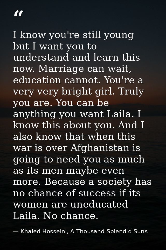 ‎I know you're still young but I want you to understand and learn this now. Marriage can wait, education cannot. You're  — Khaled Hosseini, A Thousand Splendid Suns