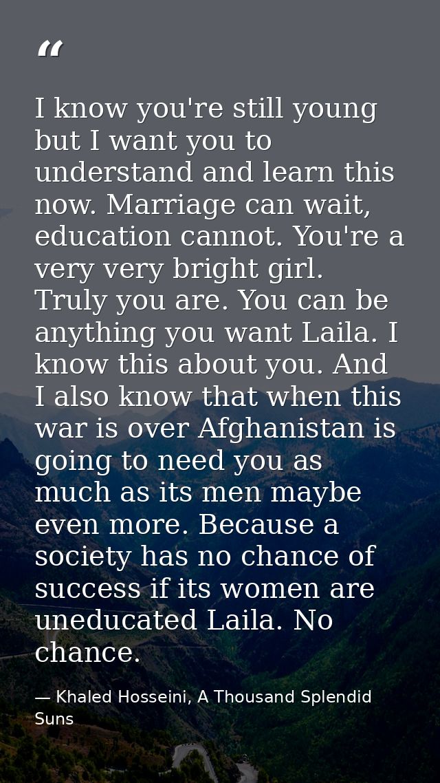 ‎I know you're still young but I want you to understand and learn this now. Marriage can wait, education cannot. You're  — Khaled Hosseini, A Thousand Splendid Suns