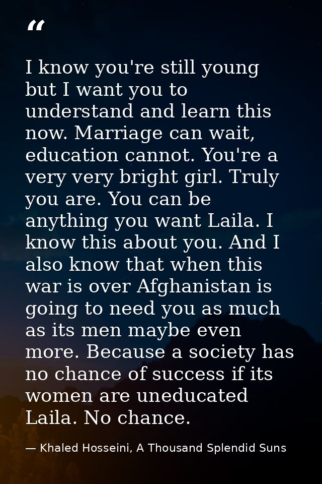 ‎I know you're still young but I want you to understand and learn this now. Marriage can wait, education cannot. You're  — Khaled Hosseini, A Thousand Splendid Suns