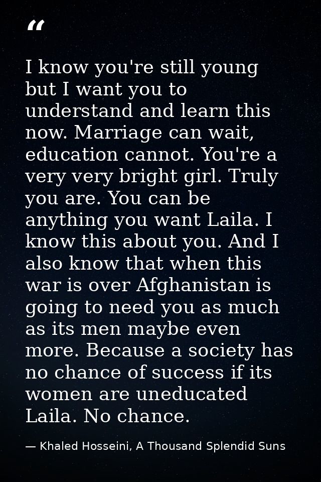 ‎I know you're still young but I want you to understand and learn this now. Marriage can wait, education cannot. You're  — Khaled Hosseini, A Thousand Splendid Suns