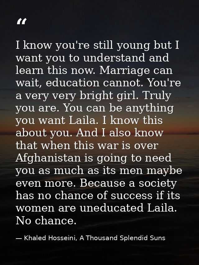 ‎I know you're still young but I want you to understand and learn this now. Marriage can wait, education cannot. You're  — Khaled Hosseini, A Thousand Splendid Suns