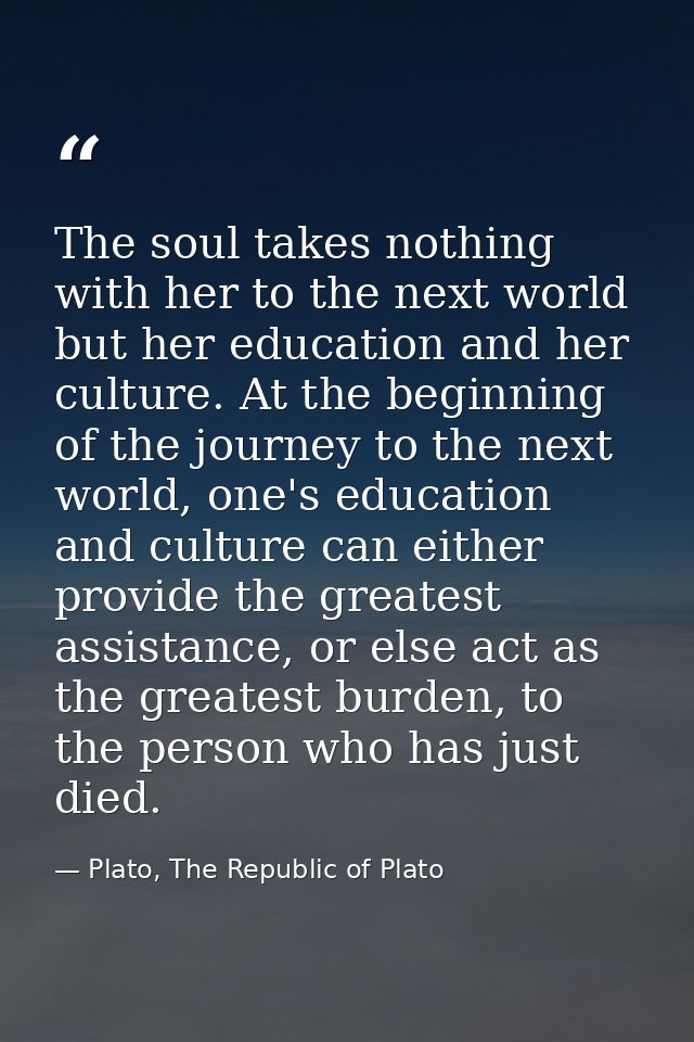 The soul takes nothing with her to the next world but her education and her culture. At the beginning of the journey to  — Plato, The Republic of Plato