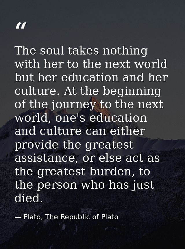 The soul takes nothing with her to the next world but her education and her culture. At the beginning of the journey to  — Plato, The Republic of Plato