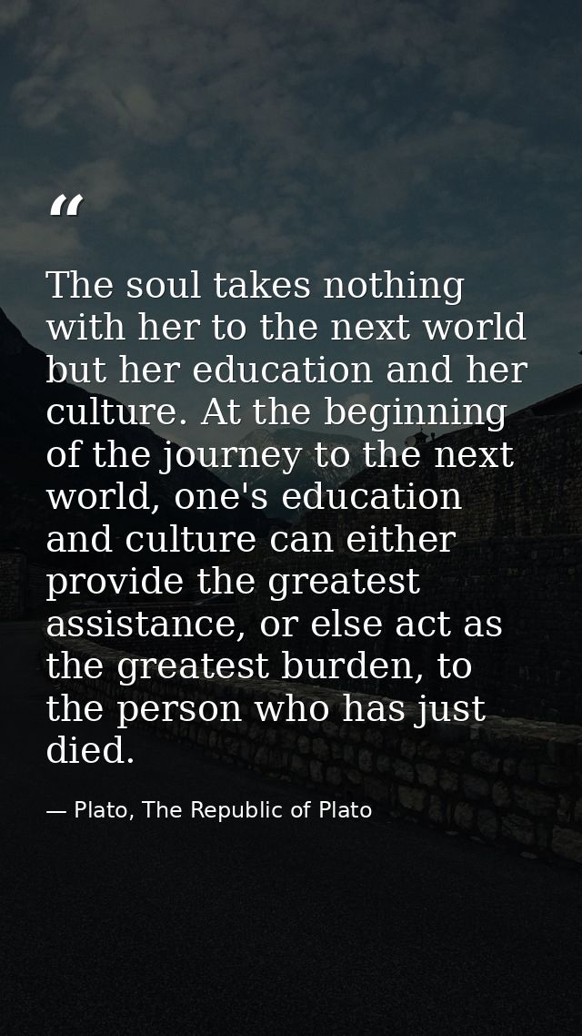 The soul takes nothing with her to the next world but her education and her culture. At the beginning of the journey to  — Plato, The Republic of Plato