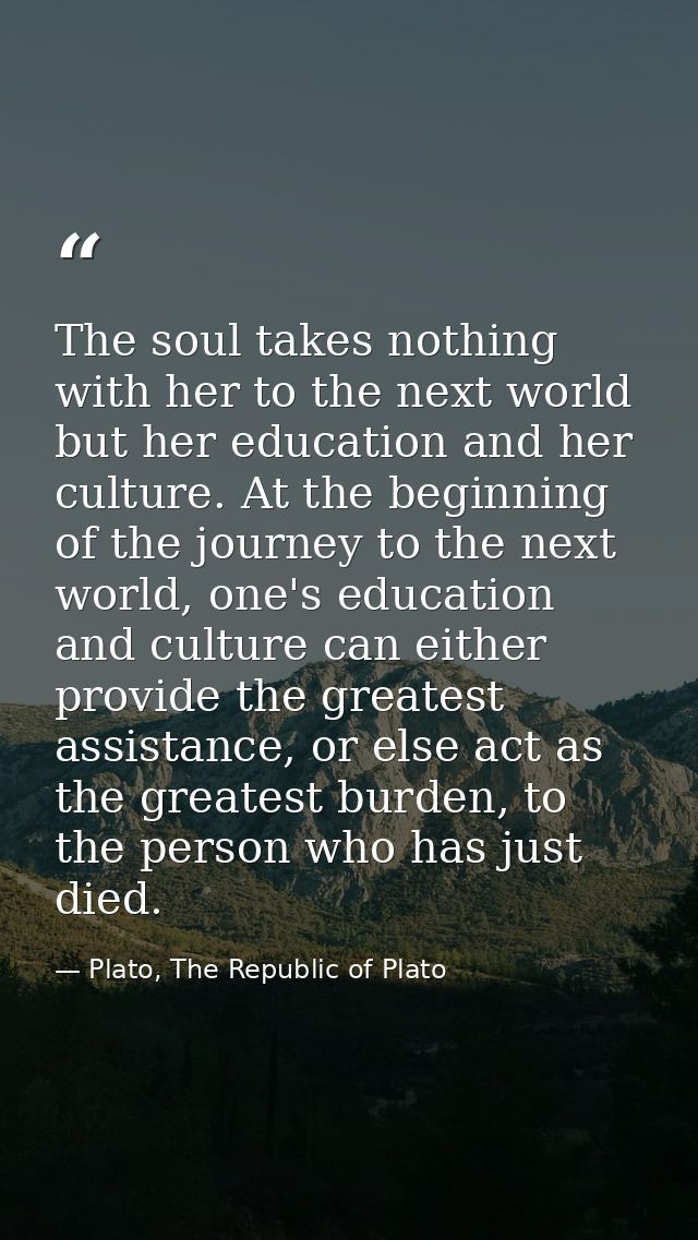 The soul takes nothing with her to the next world but her education and her culture. At the beginning of the journey to  — Plato, The Republic of Plato