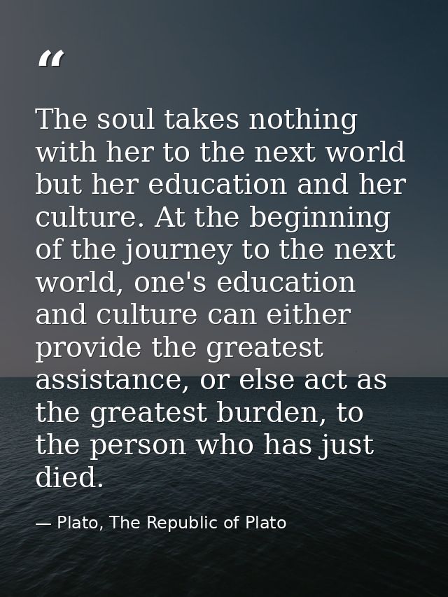 The soul takes nothing with her to the next world but her education and her culture. At the beginning of the journey to  — Plato, The Republic of Plato