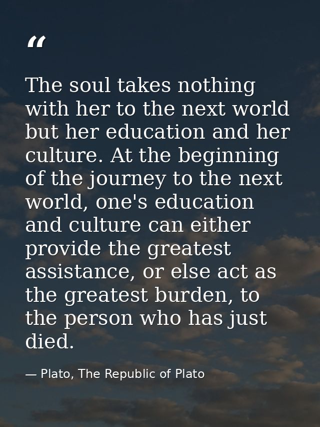 The soul takes nothing with her to the next world but her education and her culture. At the beginning of the journey to  — Plato, The Republic of Plato
