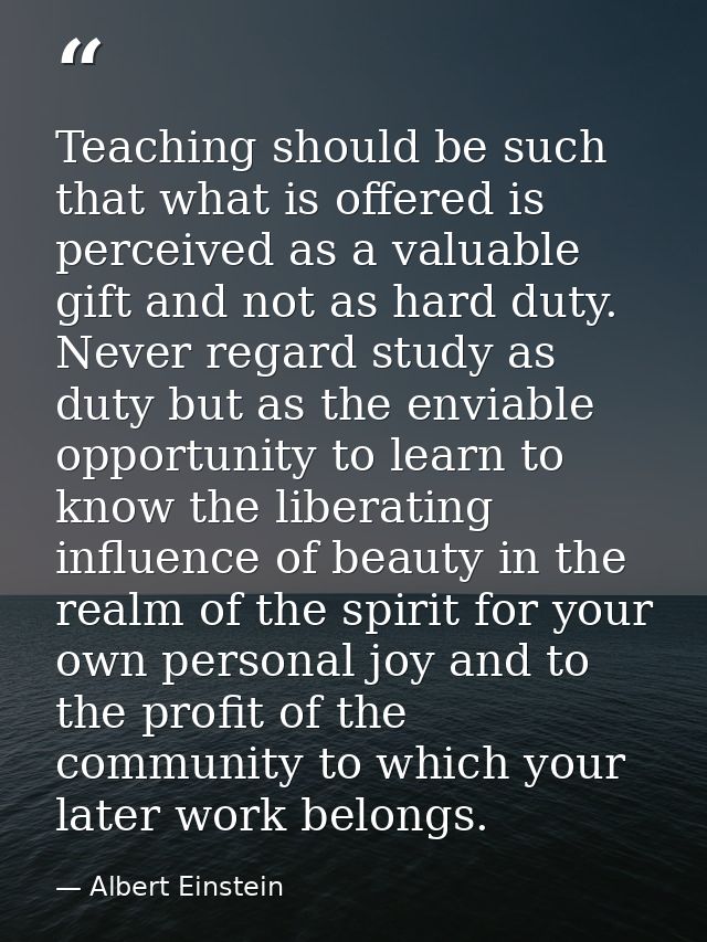 Teaching should be such that what is offered is perceived as a valuable gift and not as hard duty. Never regard study as — Albert Einstein