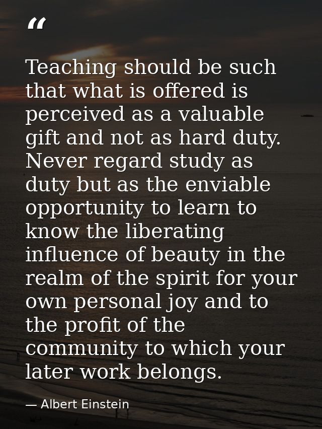 Teaching should be such that what is offered is perceived as a valuable gift and not as hard duty. Never regard study as — Albert Einstein
