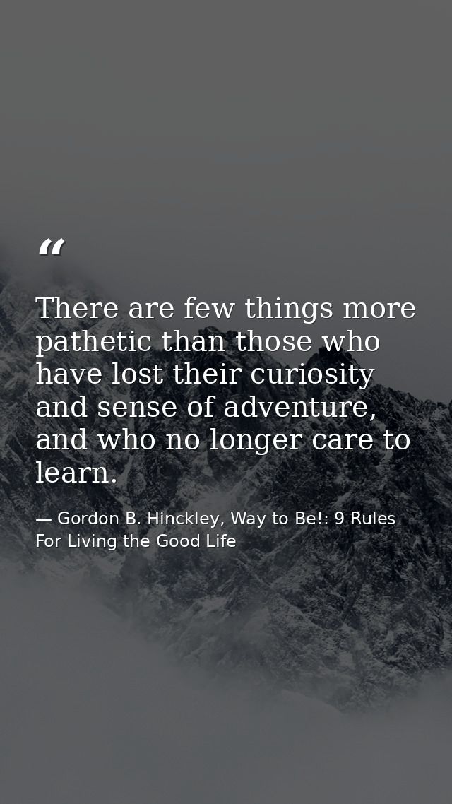 There are few things more pathetic than those who have lost their curiosity and sense of adventure, and who no longer ca — Gordon B. Hinckley, Way to Be!: 9 Rules For Living the Good Life
