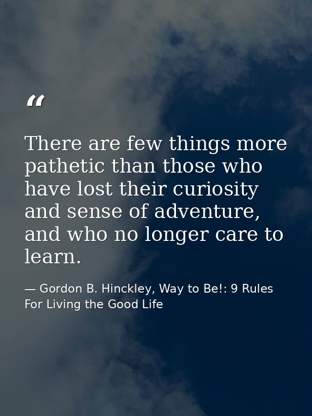There are few things more pathetic than those who have lost their curiosity and sense of adventure, and who no longer ca — Gordon B. Hinckley, Way to Be!: 9 Rules For Living the Good Life