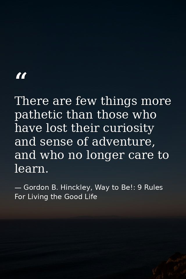 There are few things more pathetic than those who have lost their curiosity and sense of adventure, and who no longer ca — Gordon B. Hinckley, Way to Be!: 9 Rules For Living the Good Life