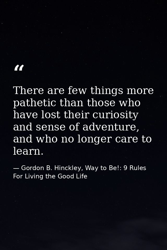 There are few things more pathetic than those who have lost their curiosity and sense of adventure, and who no longer ca — Gordon B. Hinckley, Way to Be!: 9 Rules For Living the Good Life