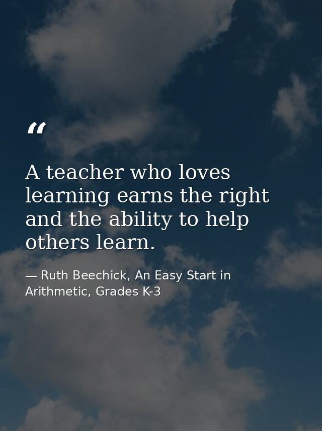 A teacher who loves learning earns the right and the ability to help others learn. — Ruth Beechick, An Easy Start in Arithmetic, Grades K-3