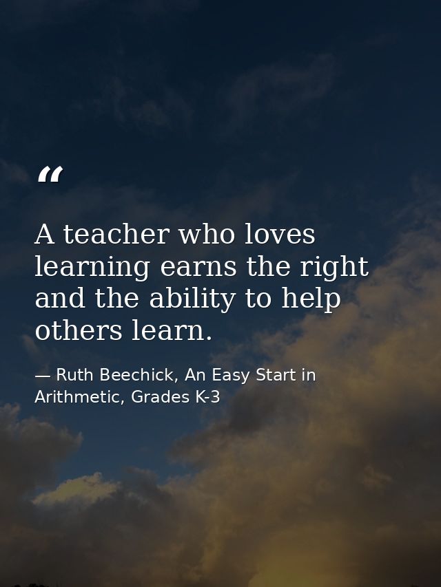 A teacher who loves learning earns the right and the ability to help others learn. — Ruth Beechick, An Easy Start in Arithmetic, Grades K-3