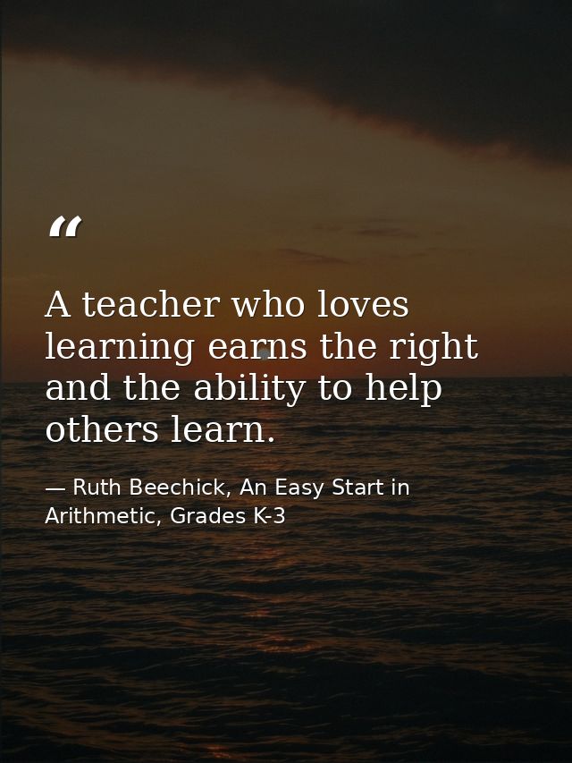 A teacher who loves learning earns the right and the ability to help others learn. — Ruth Beechick, An Easy Start in Arithmetic, Grades K-3