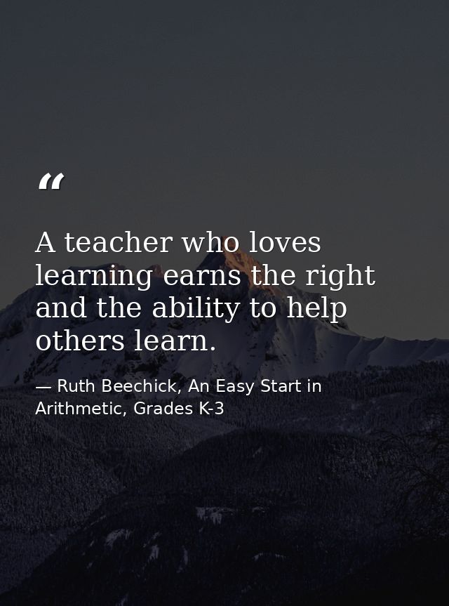 A teacher who loves learning earns the right and the ability to help others learn. — Ruth Beechick, An Easy Start in Arithmetic, Grades K-3