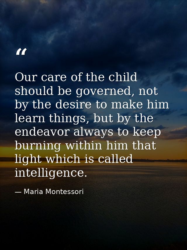 Our care of the child should be governed, not by the desire to make him learn things, but by the endeavor always to keep — Maria Montessori