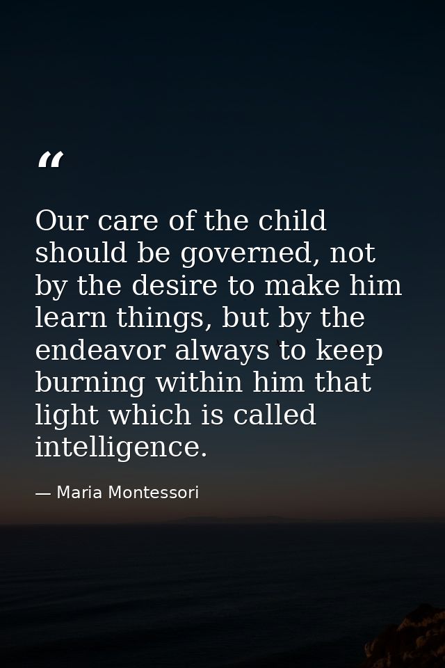 Our care of the child should be governed, not by the desire to make him learn things, but by the endeavor always to keep — Maria Montessori