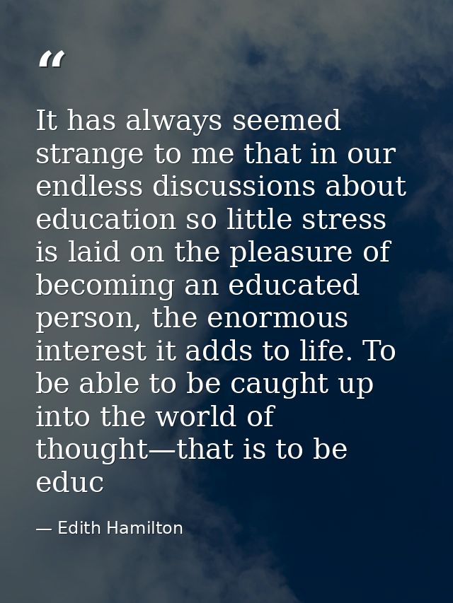 It has always seemed strange to me that in our endless discussions about education so little stress is laid on the pleas — Edith Hamilton