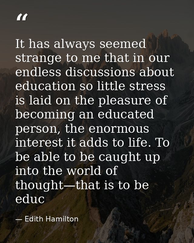 It has always seemed strange to me that in our endless discussions about education so little stress is laid on the pleas — Edith Hamilton
